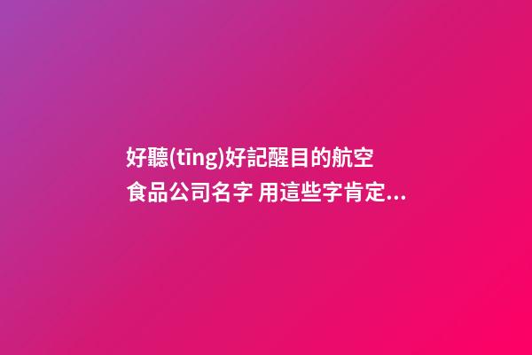 好聽(tīng)好記醒目的航空食品公司名字 用這些字肯定好看-第1張-公司起名-玄機(jī)派